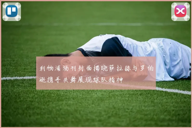 利物浦场刊封面揭晓萨拉赫与罗伯逊携手共舞展现球队精神