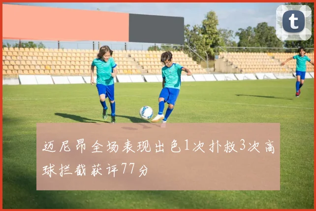 迈尼昂全场表现出色1次扑救3次高球拦截获评77分