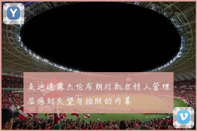 麦迪透露杰伦布朗对凯尔特人管理层感到失望与挫败的内幕