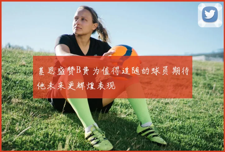 基恩盛赞B费为值得追随的球员期待他未来更辉煌表现