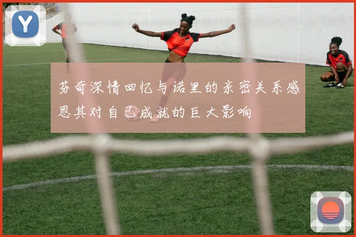 芬奇深情回忆与诺里的亲密关系感恩其对自己成就的巨大影响