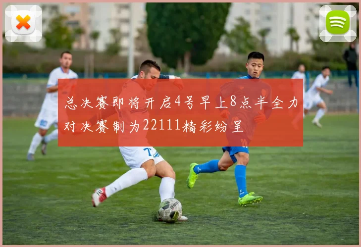 总决赛即将开启4号早上8点半全力对决赛制为22111精彩纷呈