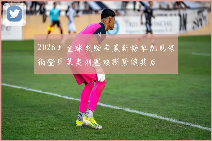 2026年金球奖赔率最新榜单凯恩领衔登贝莱奥利塞赖斯紧随其后