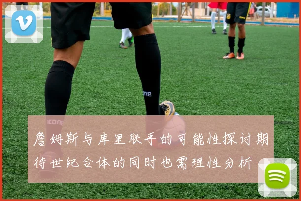 詹姆斯与库里联手的可能性探讨期待世纪合体的同时也需理性分析