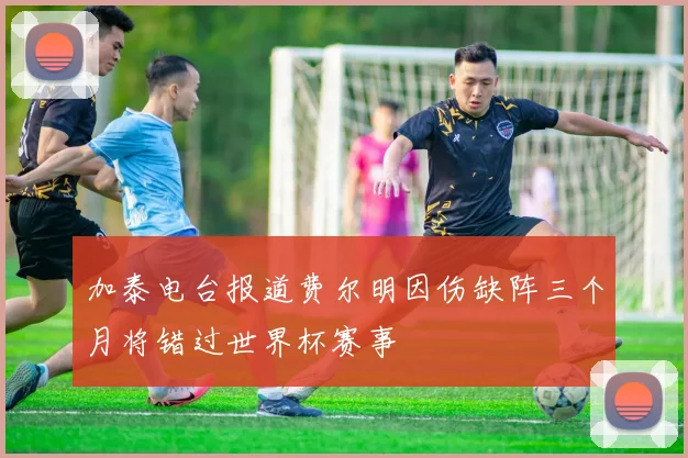 加泰电台报道费尔明因伤缺阵三个月将错过世界杯赛事